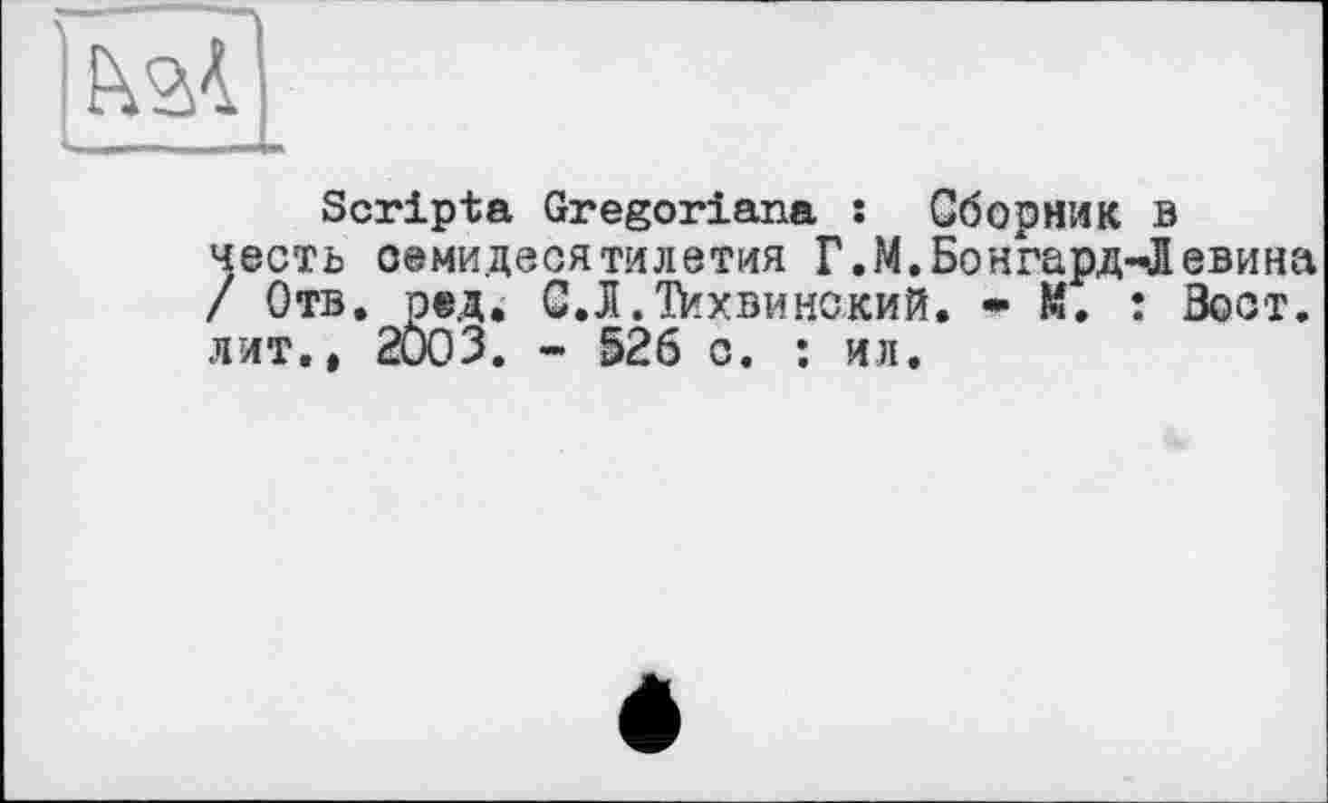 ﻿Scripta Gregoriana : Сборник в есть оемидесятилетия Г. М. Бонга рд-Л евина Отв. ред. С.Л.Тихвинский. * М. : Зост, ит.. 2003. - 526 с. : ил.